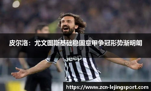 皮尔洛：尤文图斯基础稳固意甲争冠形势渐明朗