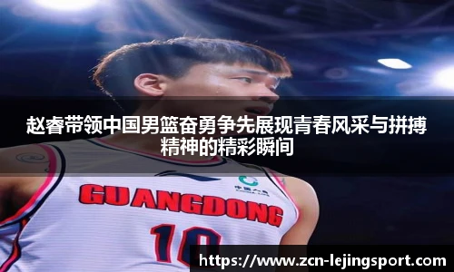 赵睿带领中国男篮奋勇争先展现青春风采与拼搏精神的精彩瞬间