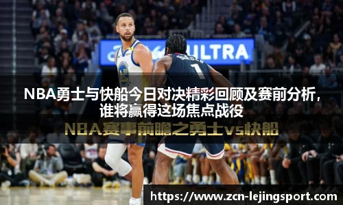 NBA勇士与快船今日对决精彩回顾及赛前分析，谁将赢得这场焦点战役