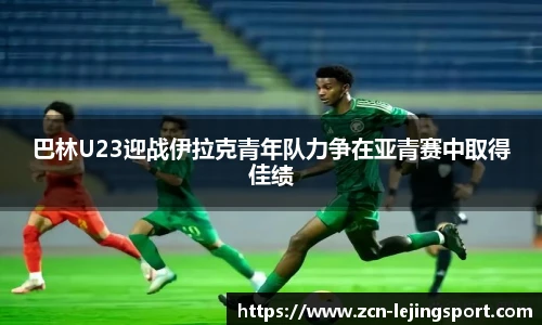 巴林U23迎战伊拉克青年队力争在亚青赛中取得佳绩