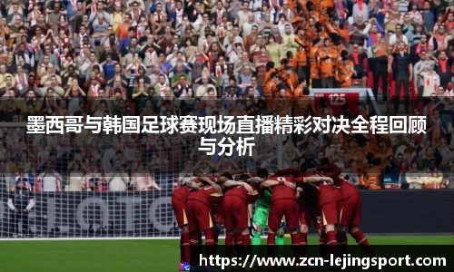 墨西哥与韩国足球赛现场直播精彩对决全程回顾与分析